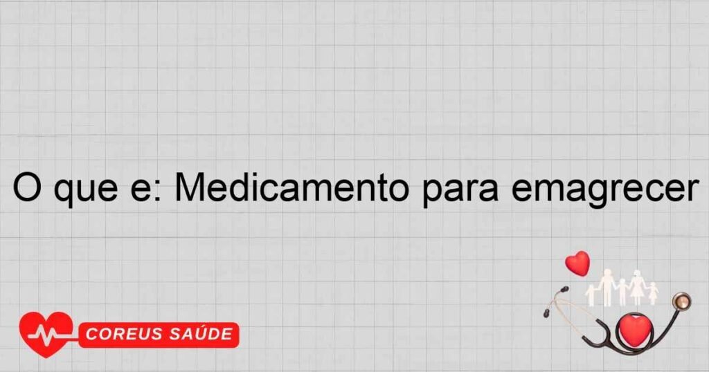 O que é: Medicamento para emagrecer O que é: Medicamento para emagrecer
