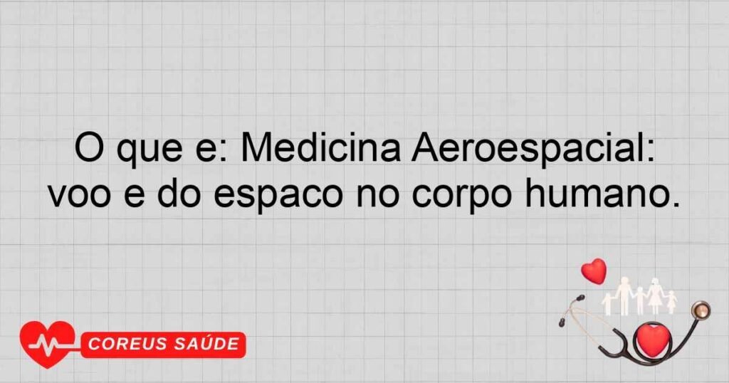 O que é: Medicina Aeroespacial: Especialidade que estuda os efeitos do voo e do espaço no corpo humano.