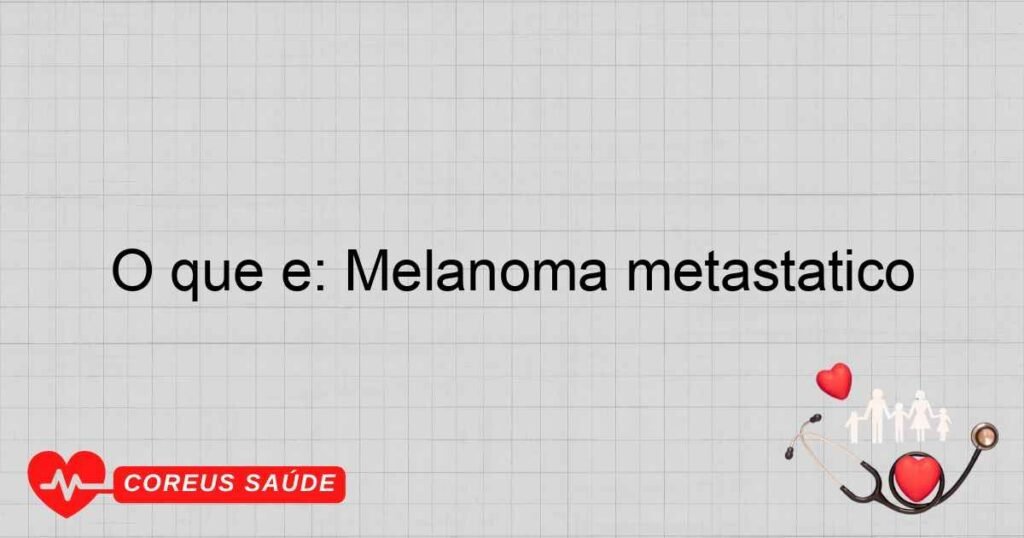 O que é: Melanoma metastático O que é: Melanoma metastático