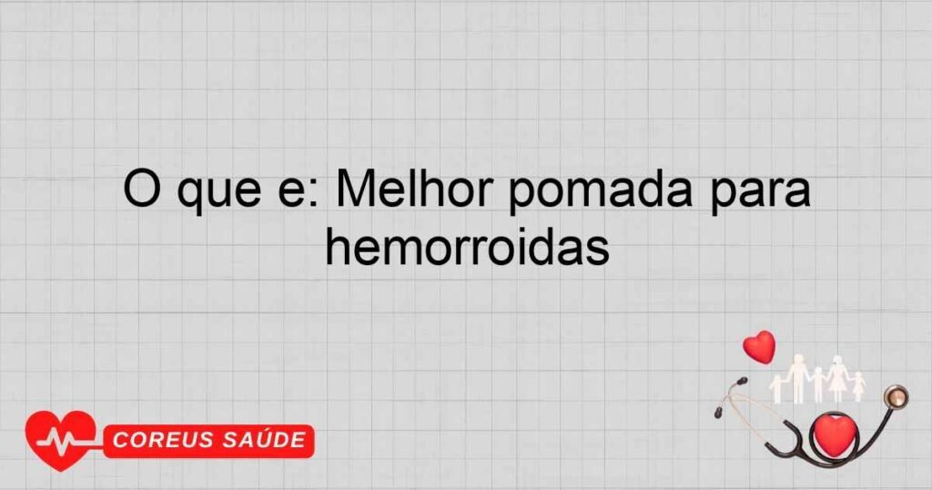O que é: Melhor pomada para hemorroidas