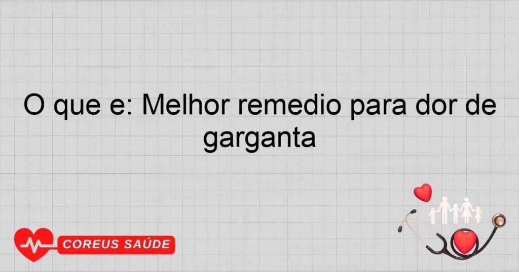 O que é: Melhor remedio para dor de garganta