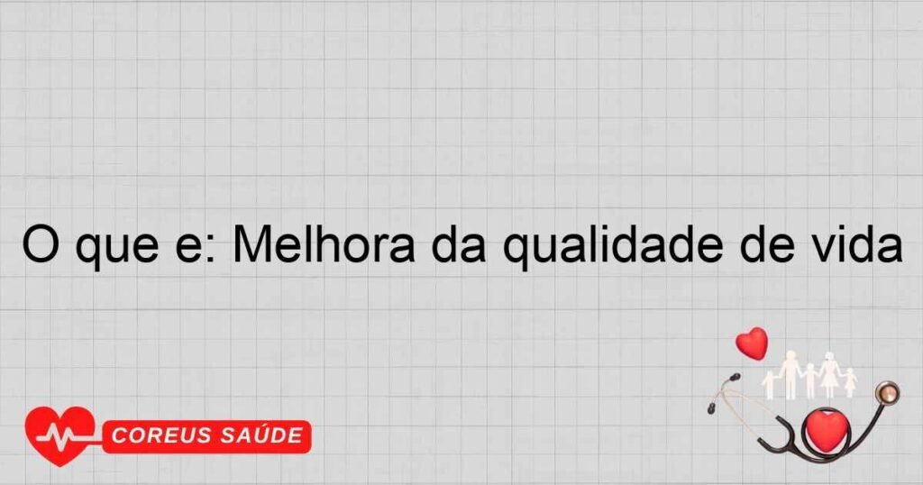 O que é: Melhora da qualidade de vida O que é: Melhora da qualidade de vida