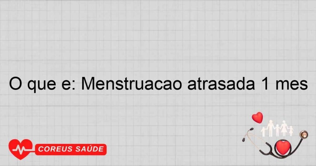 O que é: Menstruação atrasada 1 mês