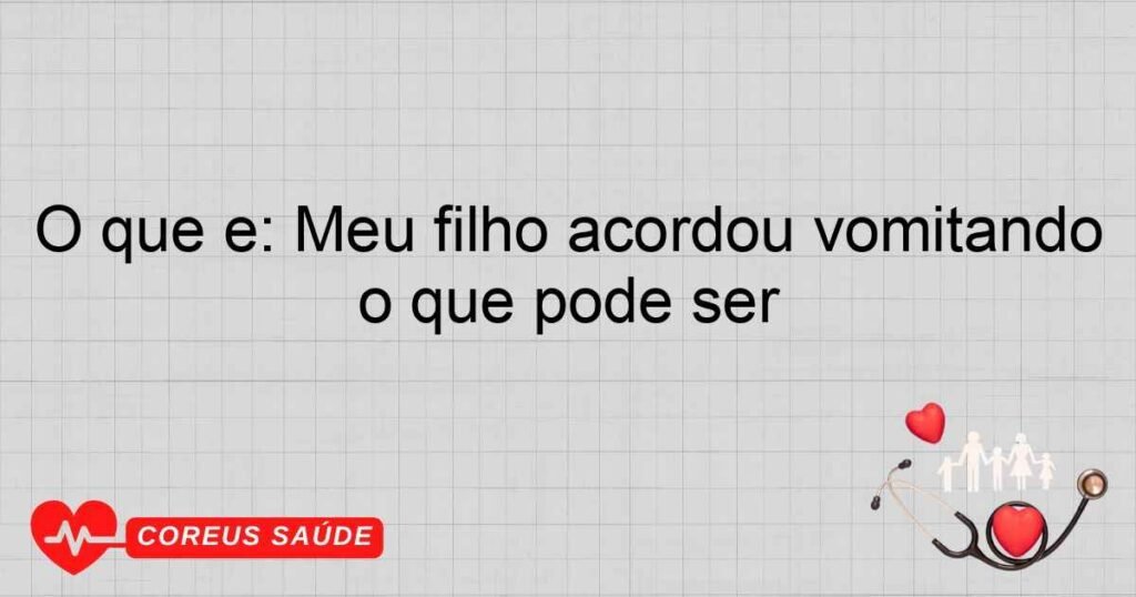 O que é: Meu filho acordou vomitando o que pode ser
