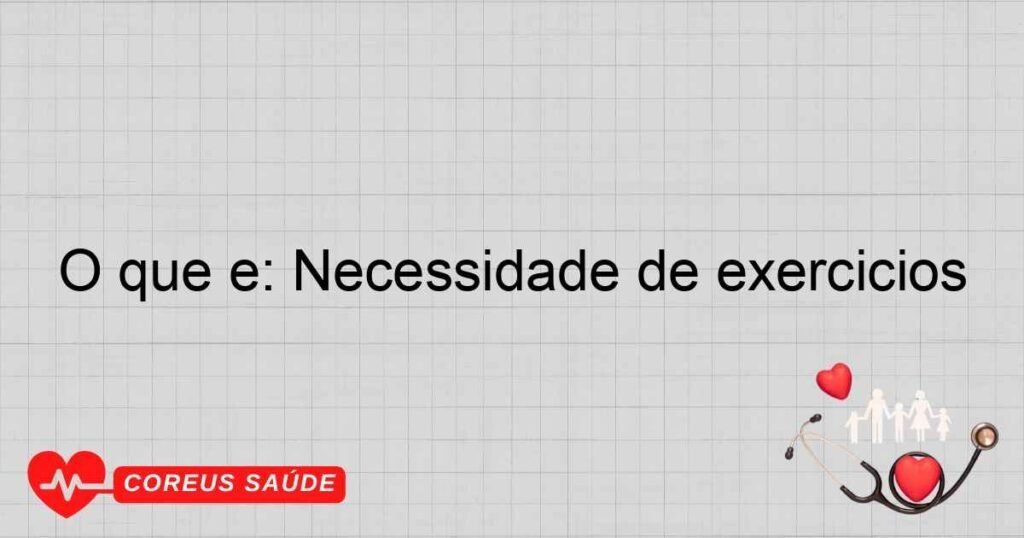 O que é: Necessidade de exercícios O que é: Necessidade de exercícios