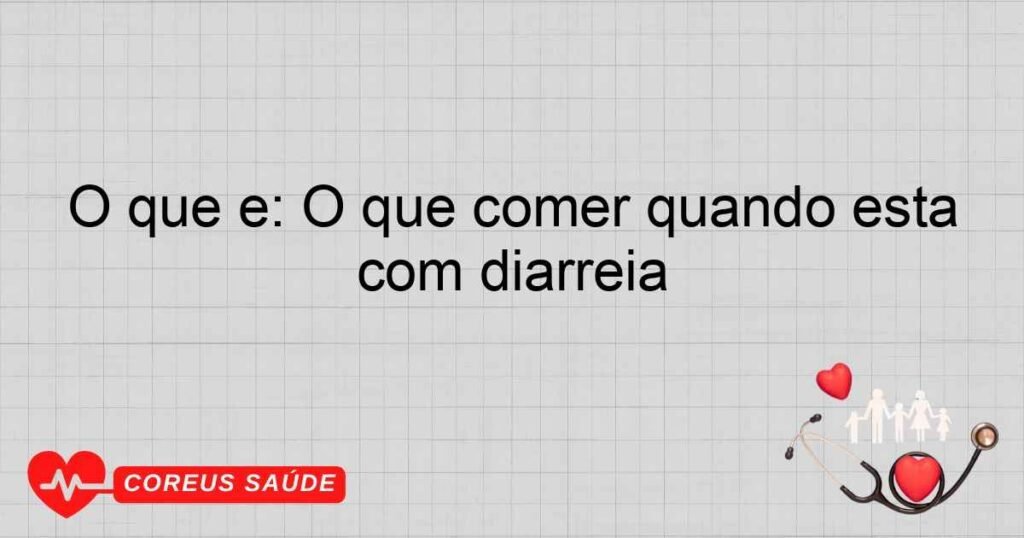 O que é: O que comer quando está com diarréia