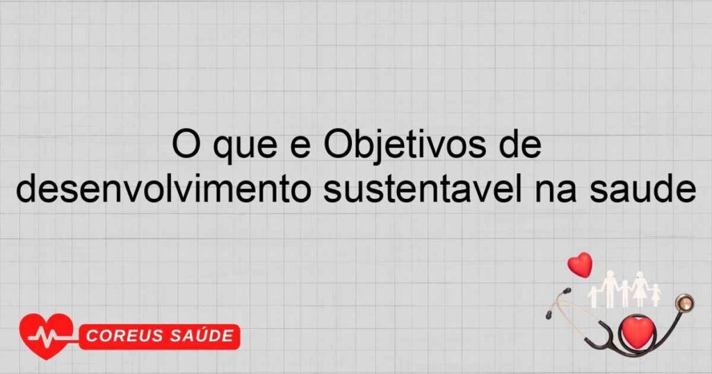 O que é Objetivos de desenvolvimento sustentável na saúde O que é Objetivos de desenvolvimento sustentável na saúde