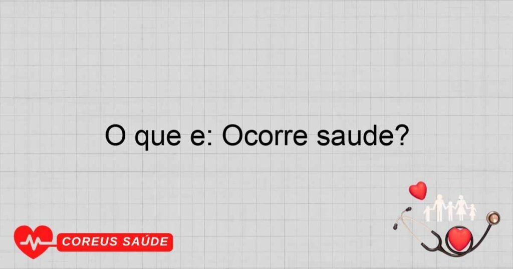 O que é: Ocorre saúde? O que é: Ocorre saúde?