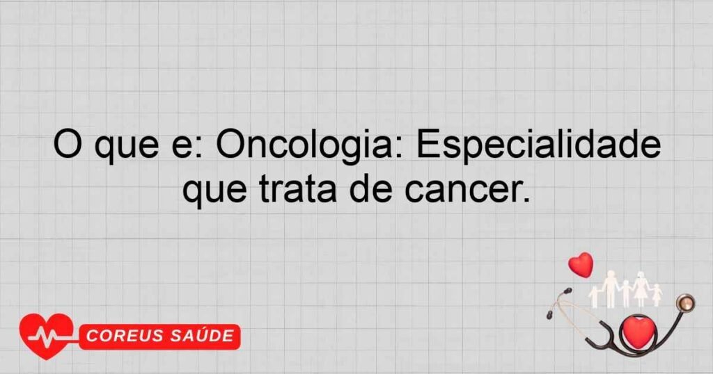 O que é: Oncologia: Especialidade que trata de câncer. O que é: Oncologia: Especialidade que trata de câncer.