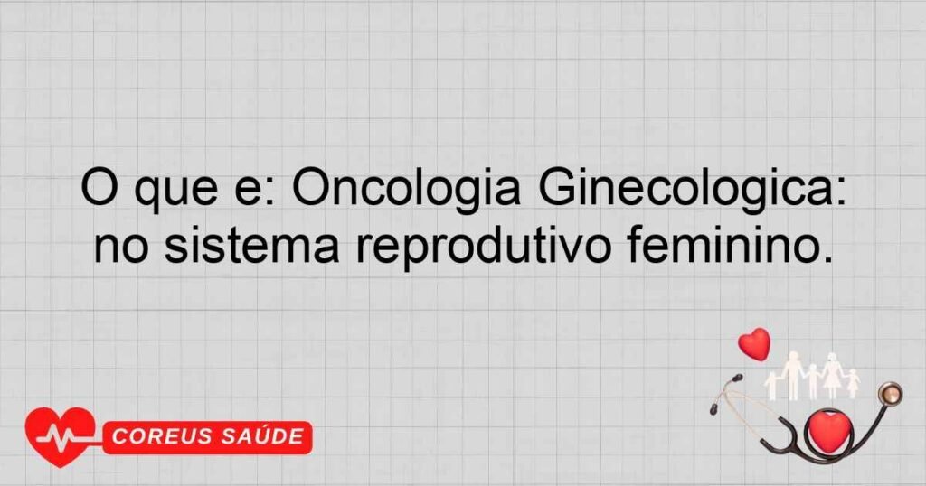 O que é: Oncologia Ginecológica: Subespecialidade que trata de câncer no sistema reprodutivo feminino.