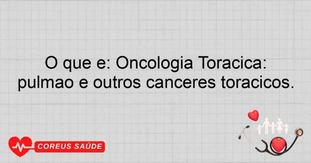O que é: Oncologia Torácica: Especialidade focada em cânceres do pulmão e outros cânceres torácicos.