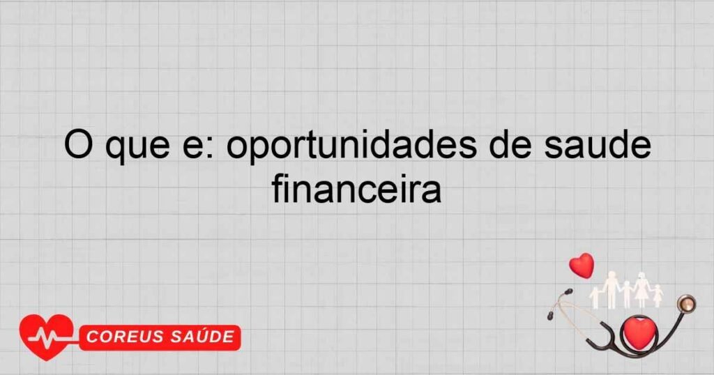 O que é: oportunidades de saúde financeira