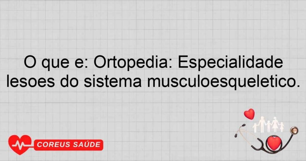 O que é: Ortopedia: Especialidade médica que cuida de deformidades e lesões do sistema musculoesquelético.