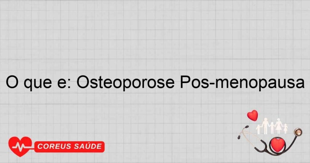 O que é: Osteoporose Pós-menopausa