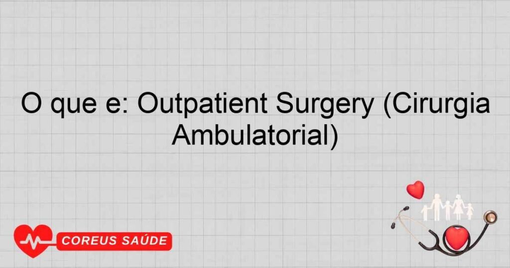 O que é: Outpatient Surgery (Cirurgia Ambulatorial) O que é: Outpatient Surgery (Cirurgia Ambulatorial)