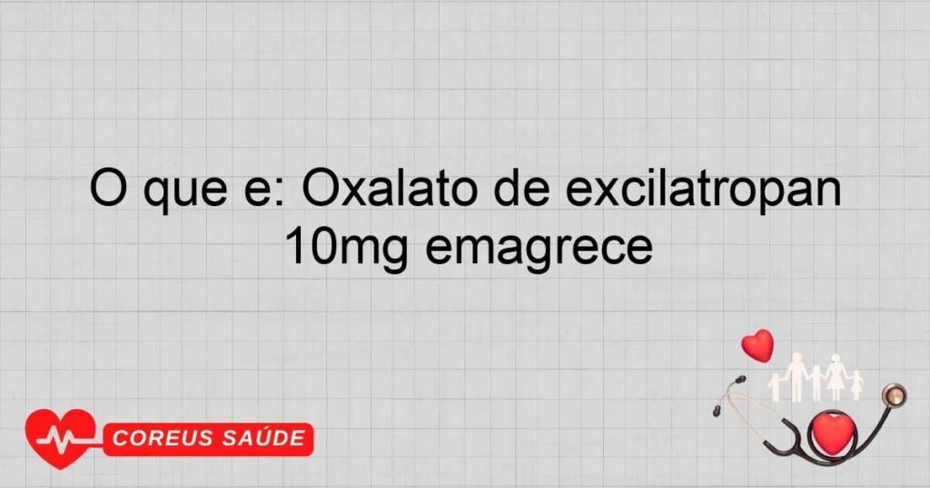 O que é: Oxalato de excilatropan 10mg emagrece