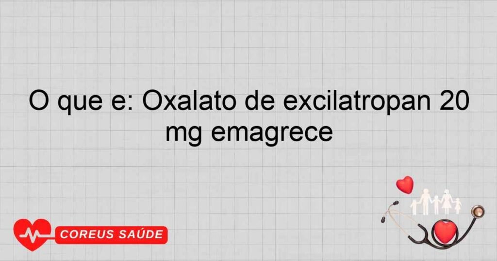 O que é: Oxalato de excilatropan 20 mg emagrece
