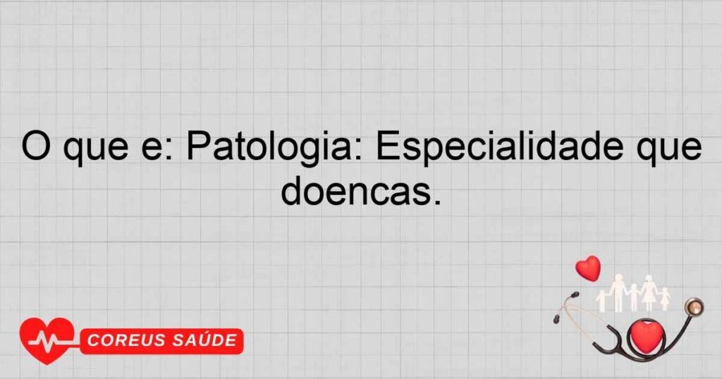 O que é: Patologia: Especialidade que estuda as causas e efeitos das doenças.