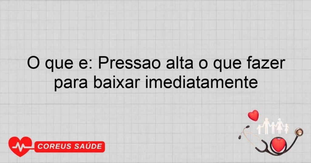 O que é: Pressão alta o que fazer para baixar imediatamente