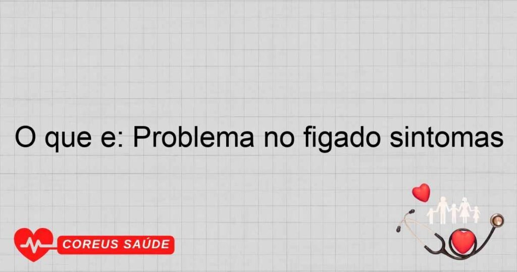 O que é: Problema no figado sintomas