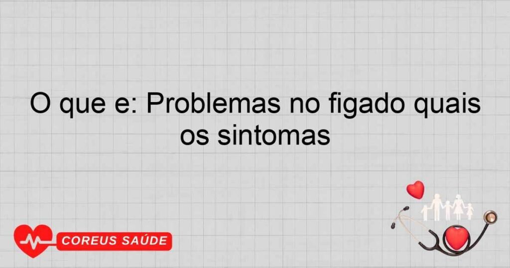 O que é: Problemas no figado quais os sintomas O que é: Problemas no figado quais os sintomas