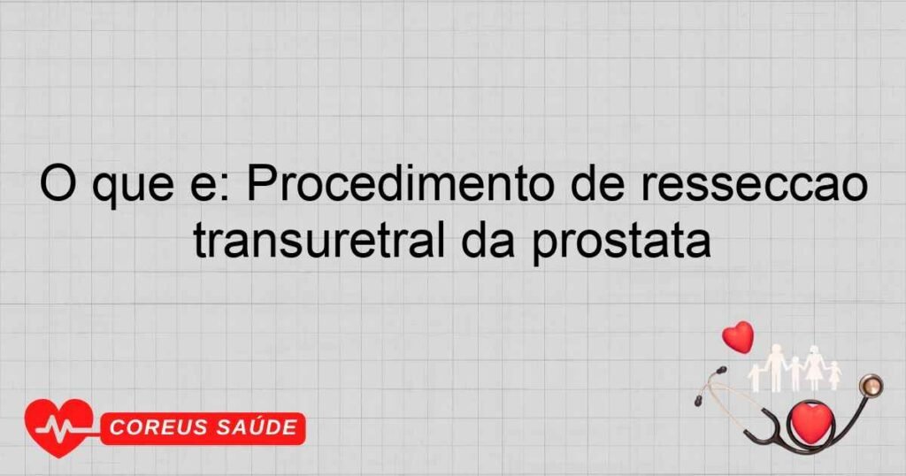 O que é: Procedimento de ressecção transuretral da próstata