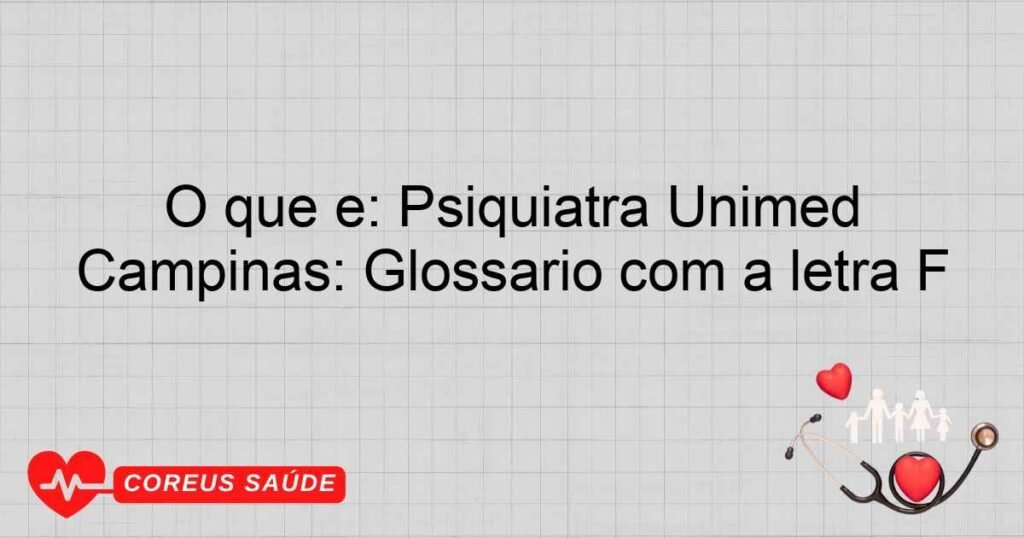 O que é: Psiquiatra Unimed Campinas: Glossário com a letra F O que é: Psiquiatra Unimed Campinas: Glossário com a letra F