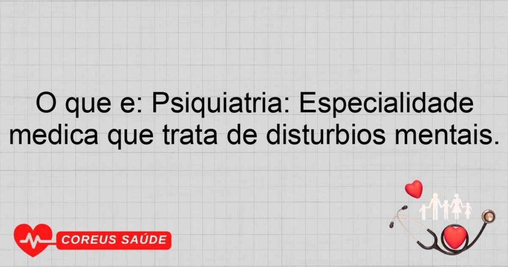 O que é: Psiquiatria: Especialidade médica que trata de distúrbios mentais.
