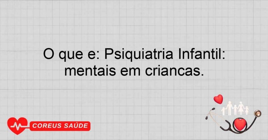 O que é: Psiquiatria Infantil: Especialidade que trata de distúrbios mentais em crianças. O que é: Psiquiatria Infantil: Especialidade que trata de distúrbios mentais em crianças.
