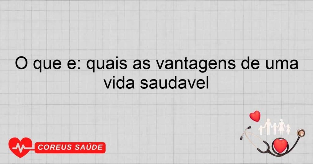 O que é: quais as vantagens de uma vida saudável