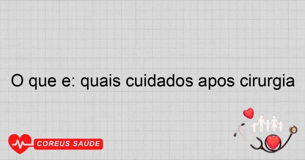O que é: quais cuidados após cirurgia O que é: quais cuidados após cirurgia