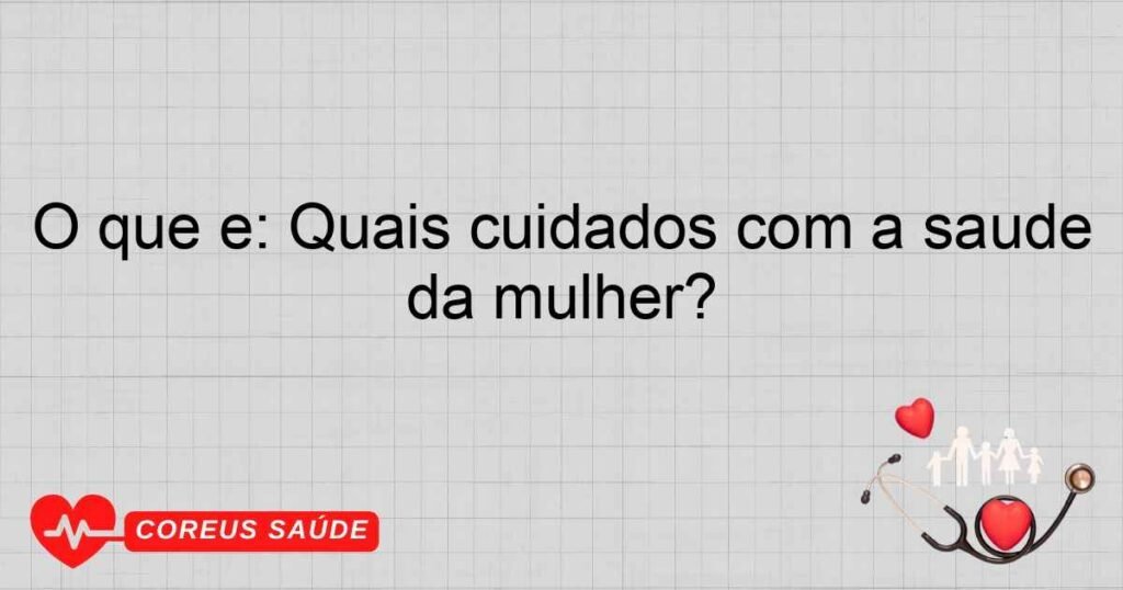 O que é: Quais cuidados com a saúde da mulher?