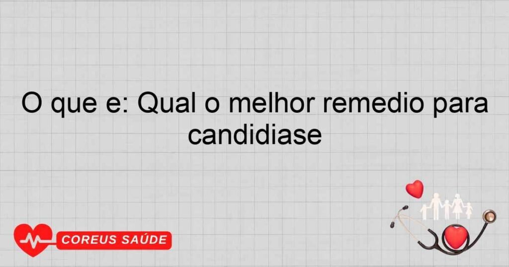O que é: Qual o melhor remédio para candidíase O que é: Qual o melhor remédio para candidíase