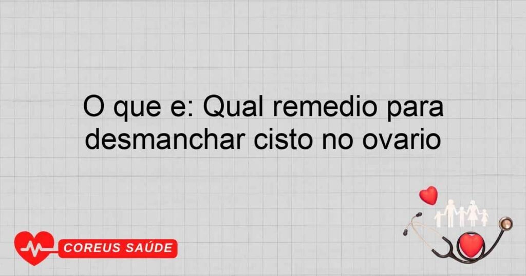 O que é: Qual remédio para desmanchar cisto no ovário