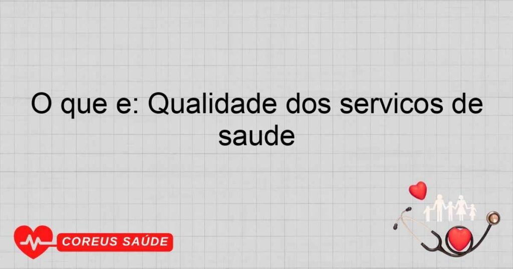 O que é: Qualidade dos serviços de saúde O que é: Qualidade dos serviços de saúde