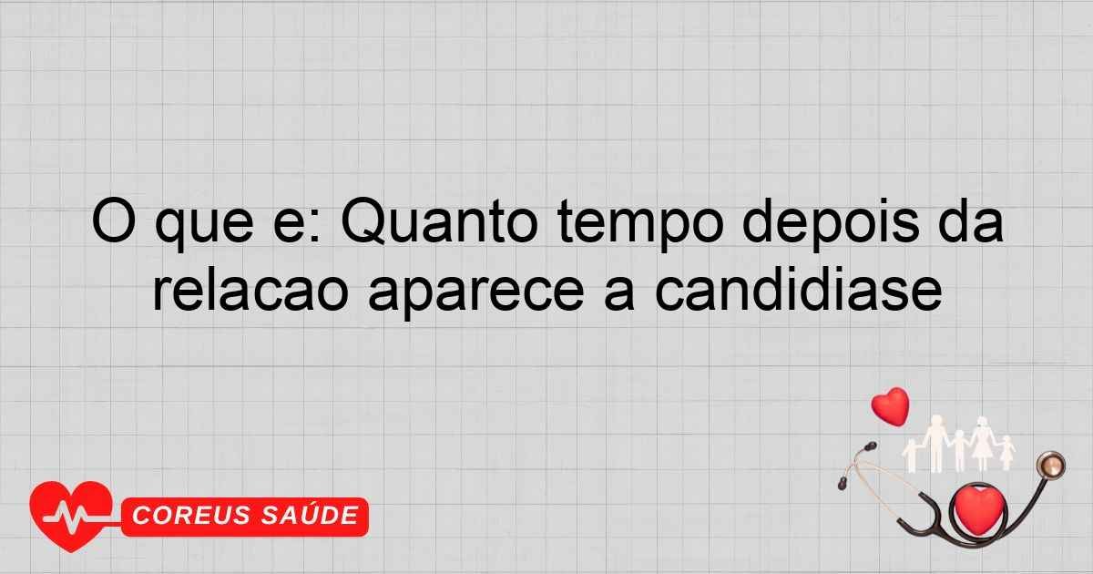 O Que é: Quanto Tempo Depois Da Relação Aparece A Candidíase