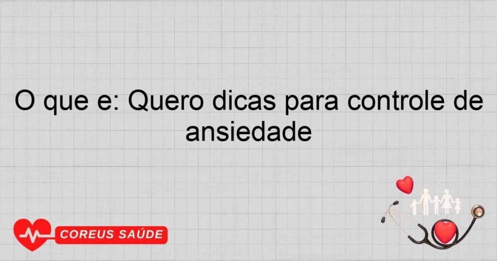 O que é: Quero dicas para controle de ansiedade
