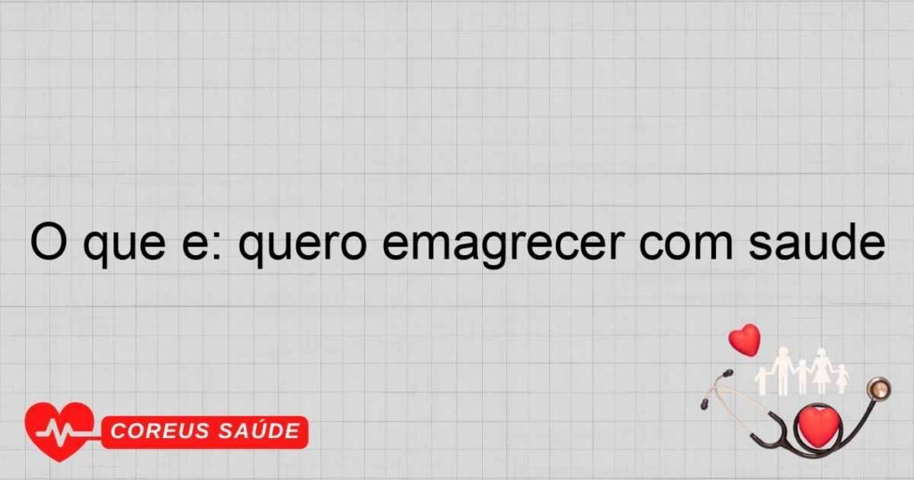 O que é: quero emagrecer com saúde O que é: quero emagrecer com saúde