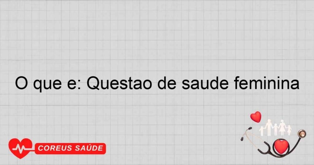 O que é: Questão de saúde feminina O que é: Questão de saúde feminina