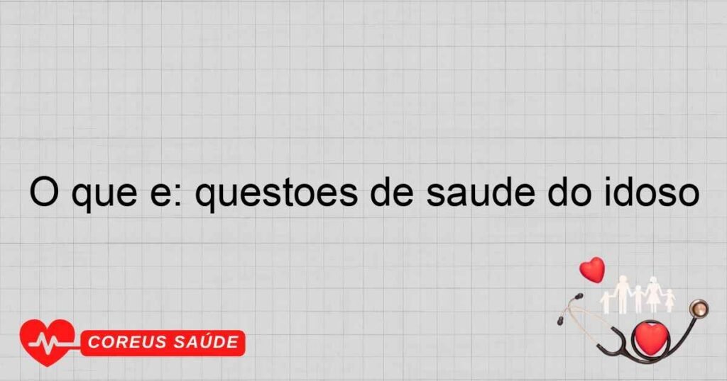 O que é: questões de saúde do idoso