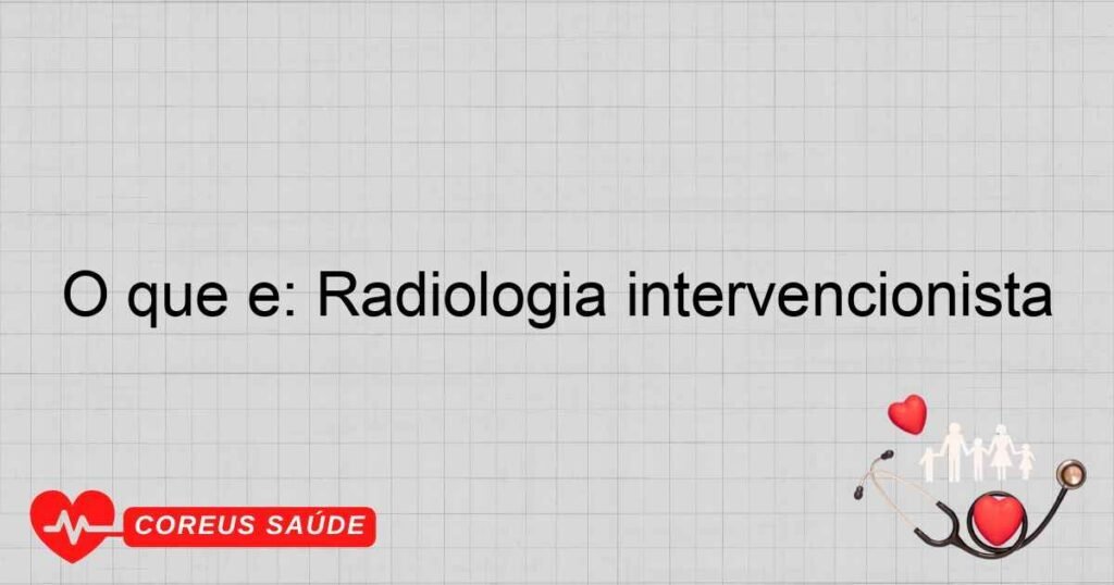 O que é: Radiologia intervencionista