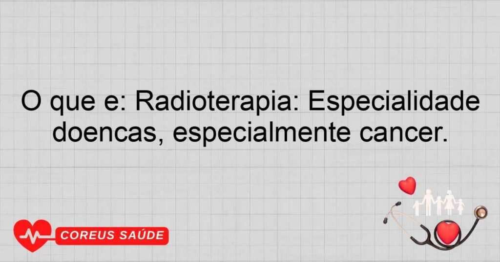 O que é: Radioterapia: Especialidade que utiliza radiação para tratar doenças, especialmente câncer. O que é: Radioterapia: Especialidade que utiliza radiação para tratar doenças, especialmente câncer.