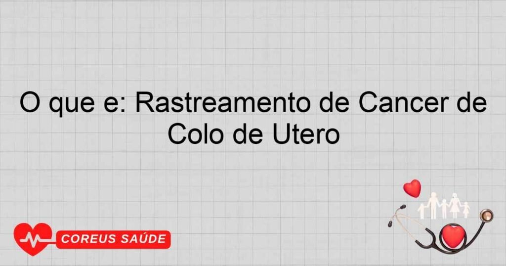 O que é: Rastreamento de Câncer de Colo de Útero