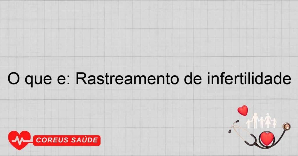 O que é: Rastreamento de infertilidade