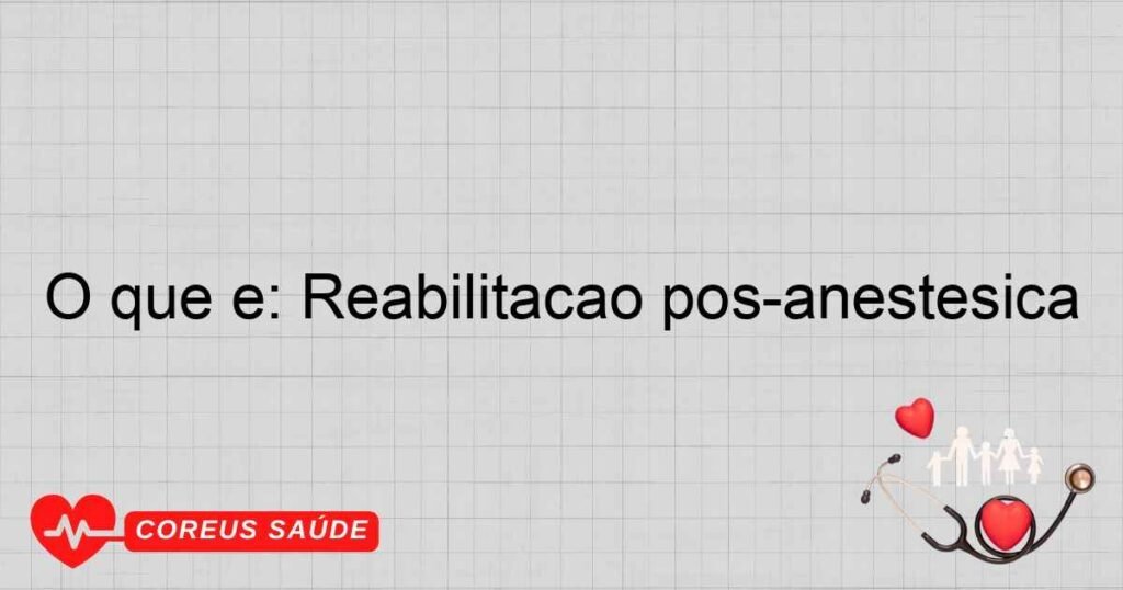 O que é: Reabilitação pós-anestésica