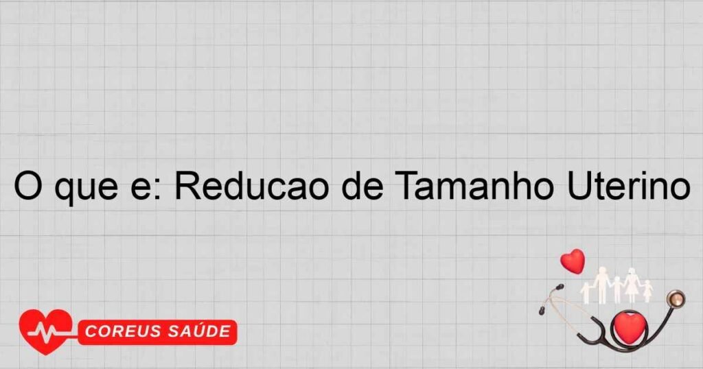O que é: Redução de Tamanho Uterino