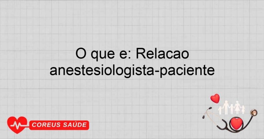 O que é: Relação anestesiologista-paciente O que é: Relação anestesiologista-paciente