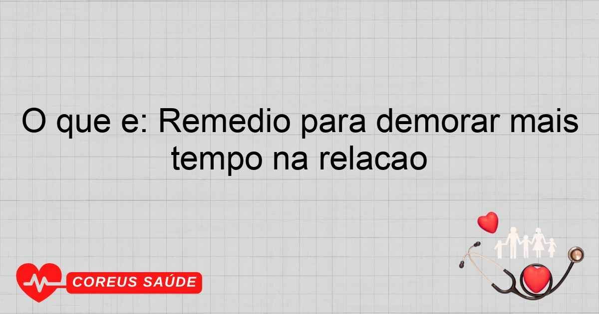 O Que é: Remédio Para Demorar Mais Tempo Na Relação
