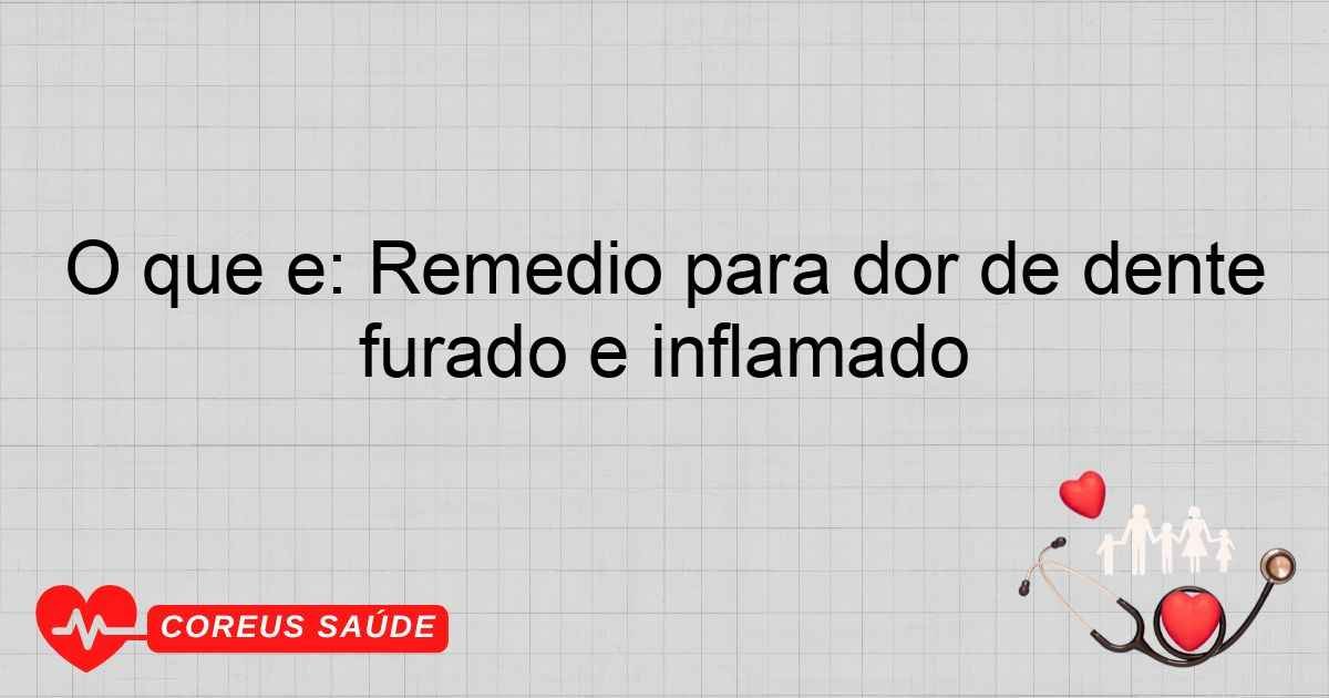 O Que é: Remédio Para Dor De Dente Furado E Inflamado