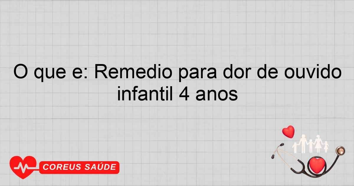O Que é: Remédio Para Dor De Ouvido Infantil 4 Anos